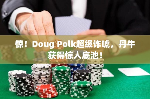 惊！Doug Polk超级诈唬，丹牛获得惊人底池！