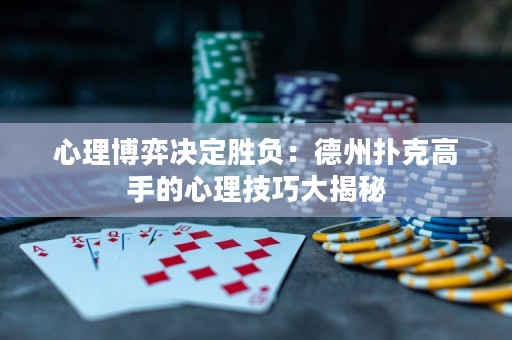 心理博弈决定胜负：德州扑克高手的心理技巧大揭秘