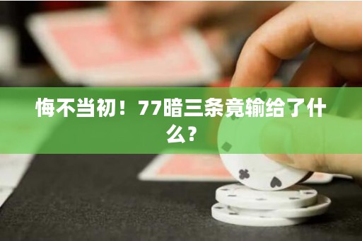 悔不当初！77暗三条竟输给了什么？