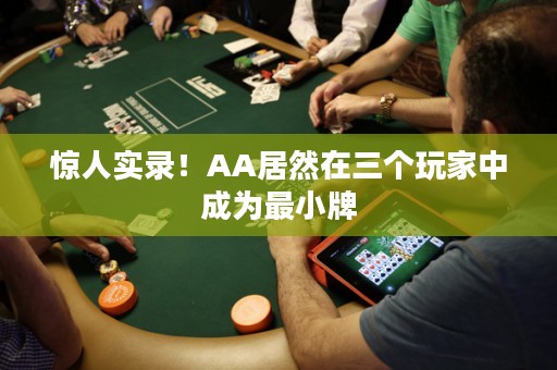 惊人实录！AA居然在三个玩家中成为最小牌
