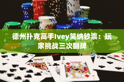 德州扑克高手Ivey笑纳钞票：玩家挑战三次翻牌